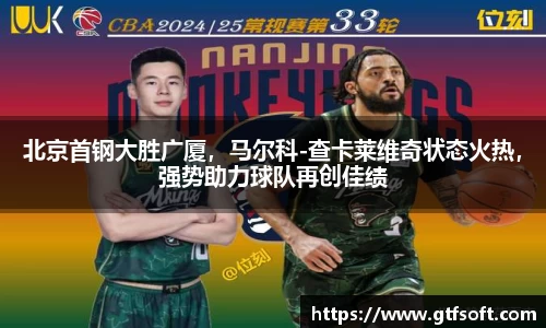 北京首钢大胜广厦，马尔科-查卡莱维奇状态火热，强势助力球队再创佳绩