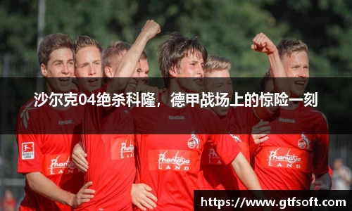 沙尔克04绝杀科隆，德甲战场上的惊险一刻
